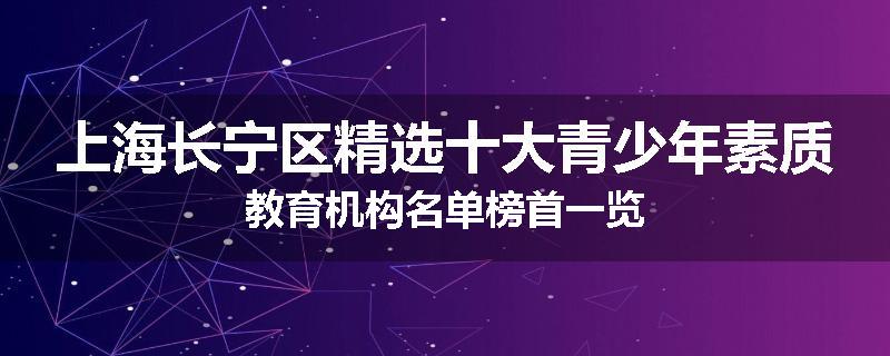 上海长宁区精选十大青少年素质教育机构名单榜首一览
