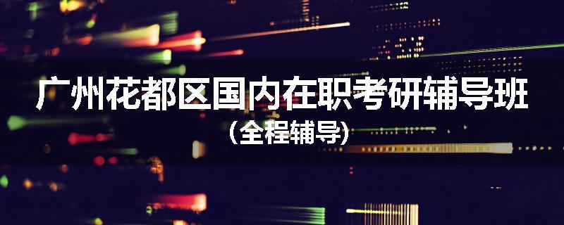 广州花都区国内在职考研辅导班（全程辅导)