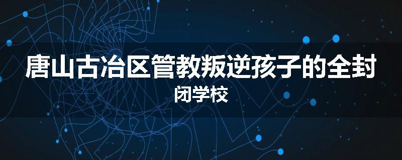 唐山古冶区管教叛逆孩子的全封闭学校