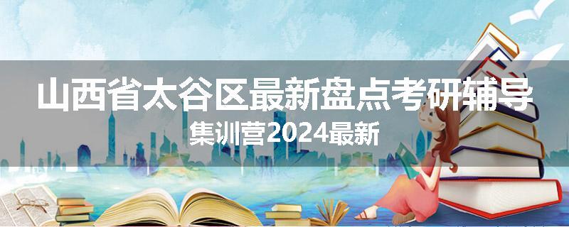 山西省太谷区最新盘点考研辅导集训营2024最新