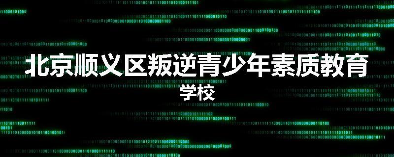 北京顺义区叛逆青少年素质教育学校
