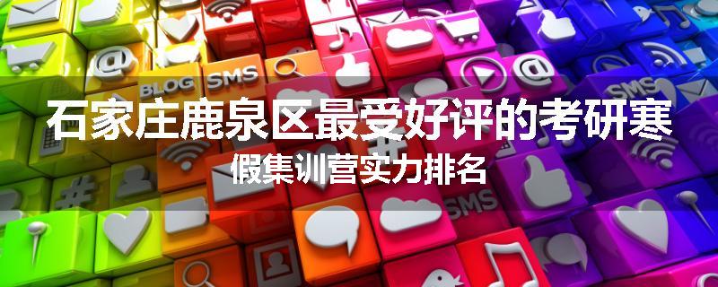 石家庄鹿泉区最受好评的考研寒假集训营实力排名