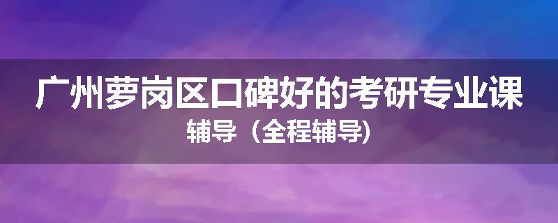 广州萝岗区口碑好的考研专业课辅导（全程辅导)