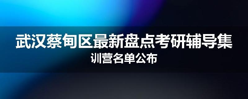 武汉蔡甸区最新盘点考研辅导集训营名单公布