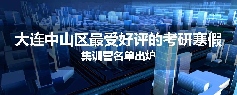大连中山区最受好评的考研寒假集训营名单出炉