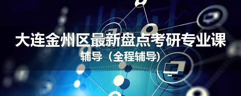 大连金州区最新盘点考研专业课辅导（全程辅导)