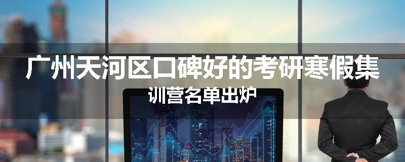 广州天河区口碑好的考研寒假集训营名单出炉