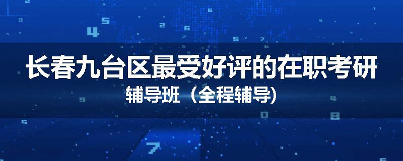 长春九台区最受好评的在职考研辅导班（全程辅导)