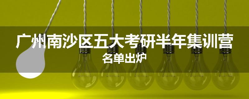 广州南沙区五大考研半年集训营名单出炉