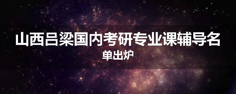 山西吕梁国内考研专业课辅导名单出炉