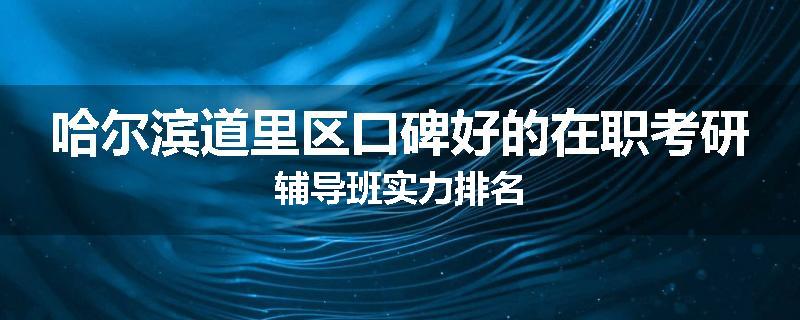 哈尔滨道里区口碑好的在职考研辅导班实力排名