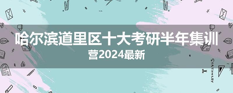 哈尔滨道里区十大考研半年集训营2024最新