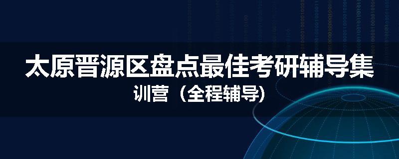 太原晋源区盘点最佳考研辅导集训营（全程辅导)