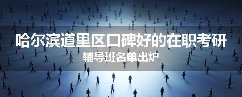 哈尔滨道里区口碑好的在职考研辅导班名单出炉