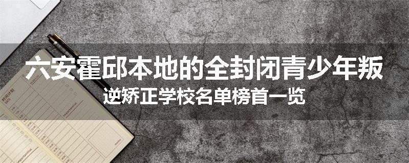 六安霍邱本地的全封闭青少年叛逆矫正学校名单榜首一览
