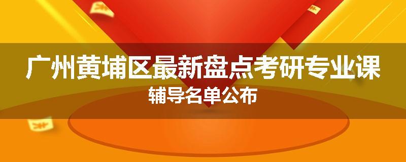 广州黄埔区最新盘点考研专业课辅导名单公布
