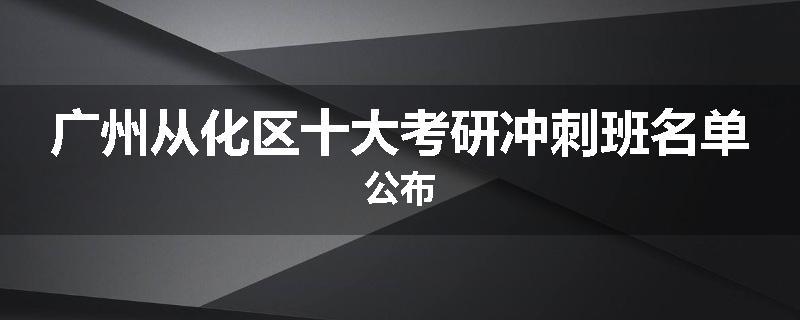广州从化区十大考研冲刺班名单公布