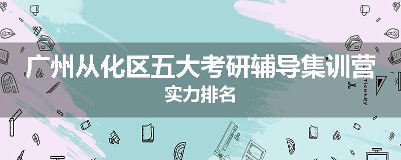 广州从化区五大考研辅导集训营实力排名