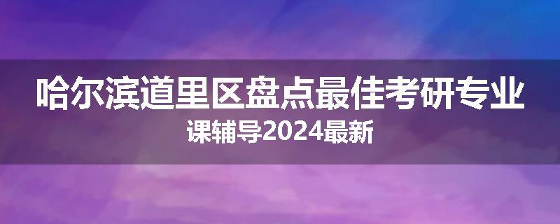 哈尔滨道里区盘点最佳考研专业课辅导2024最新