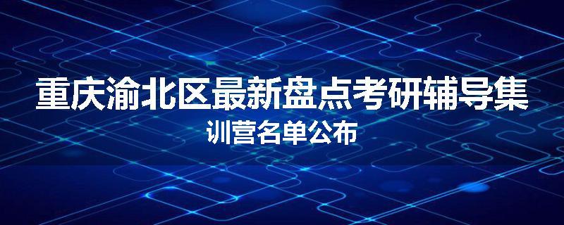 重庆渝北区最新盘点考研辅导集训营名单公布