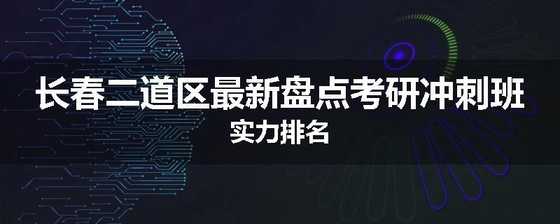 长春二道区最新盘点考研冲刺班实力排名