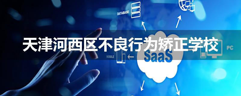 天津河西区不良行为矫正学校