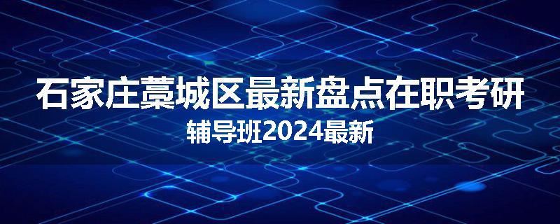 石家庄藁城区最新盘点在职考研辅导班2024最新