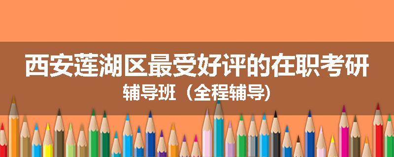 西安莲湖区最受好评的在职考研辅导班（全程辅导)
