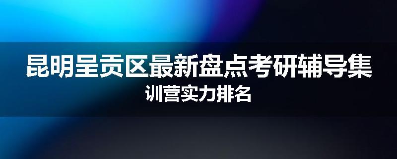 昆明呈贡区最新盘点考研辅导集训营实力排名