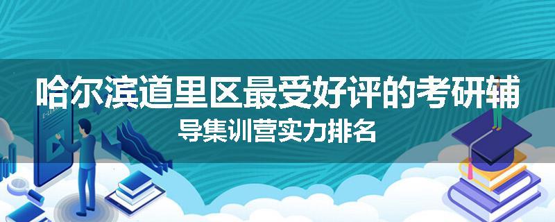 哈尔滨道里区最受好评的考研辅导集训营实力排名