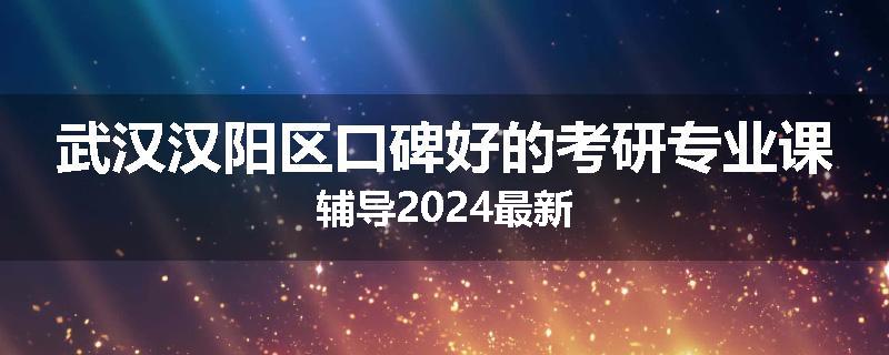 武汉汉阳区口碑好的考研专业课辅导2024最新