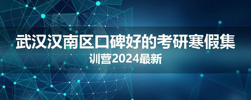 武汉汉南区口碑好的考研寒假集训营2024最新