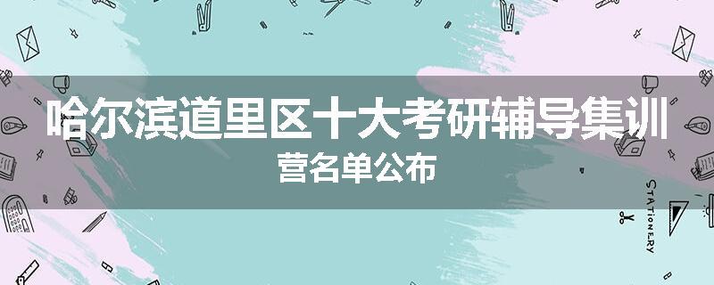 哈尔滨道里区十大考研辅导集训营名单公布