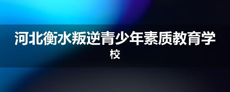 河北衡水叛逆青少年素质教育学校