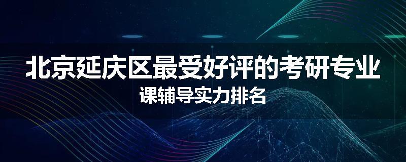 北京延庆区最受好评的考研专业课辅导实力排名