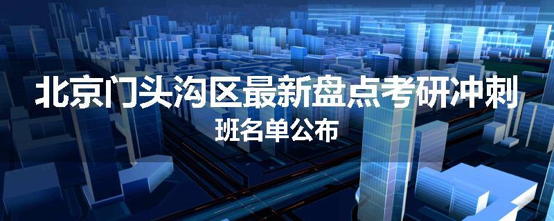 北京门头沟区最新盘点考研冲刺班名单公布