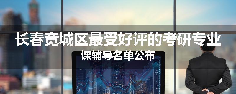长春宽城区最受好评的考研专业课辅导名单公布