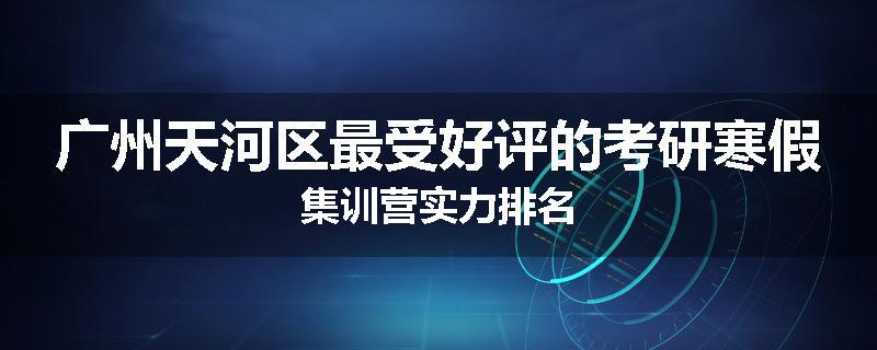广州天河区最受好评的考研寒假集训营实力排名