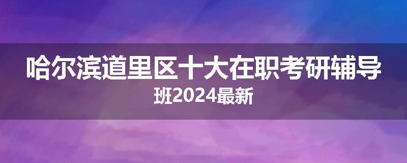 哈尔滨道里区十大在职考研辅导班2024最新