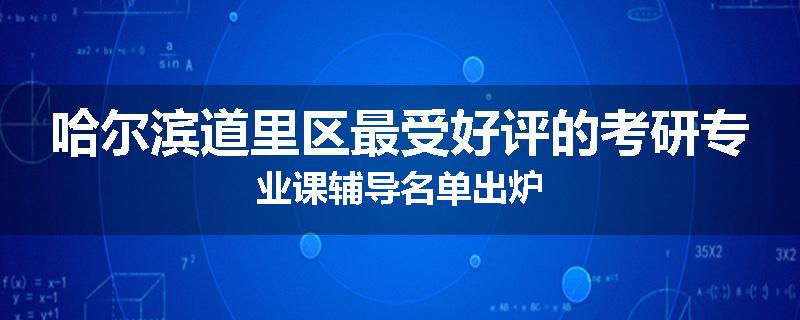 哈尔滨道里区最受好评的考研专业课辅导名单出炉