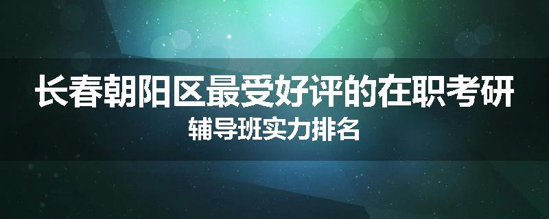 长春朝阳区最受好评的在职考研辅导班实力排名