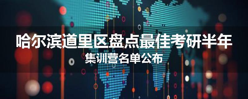 哈尔滨道里区盘点最佳考研半年集训营名单公布
