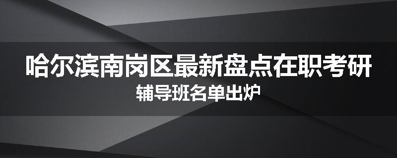 哈尔滨南岗区最新盘点在职考研辅导班名单出炉