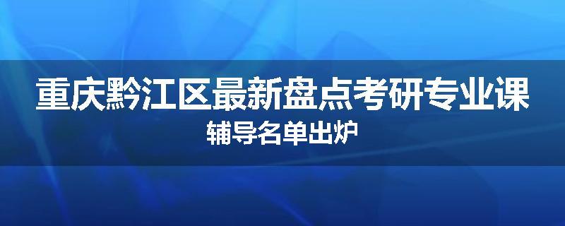 重庆黔江区最新盘点考研专业课辅导名单出炉