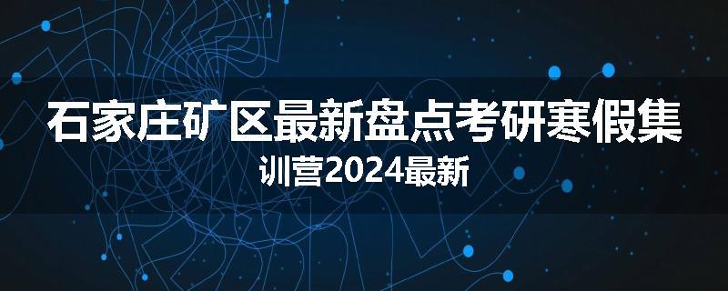 石家庄矿区最新盘点考研寒假集训营2024最新