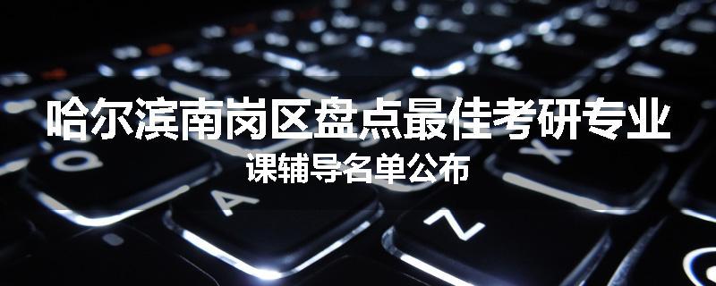 哈尔滨南岗区盘点最佳考研专业课辅导名单公布
