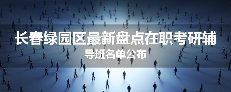 长春绿园区最新盘点在职考研辅导班名单公布