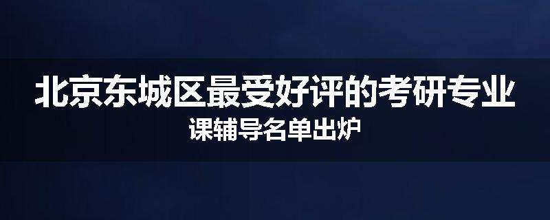 北京东城区最受好评的考研专业课辅导名单出炉