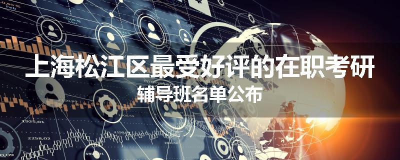 上海松江区最受好评的在职考研辅导班名单公布