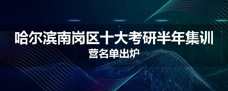 哈尔滨南岗区十大考研半年集训营名单出炉